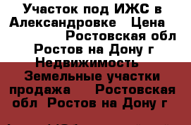 Участок под ИЖС в Александровке › Цена ­ 2 200 000 - Ростовская обл., Ростов-на-Дону г. Недвижимость » Земельные участки продажа   . Ростовская обл.,Ростов-на-Дону г.